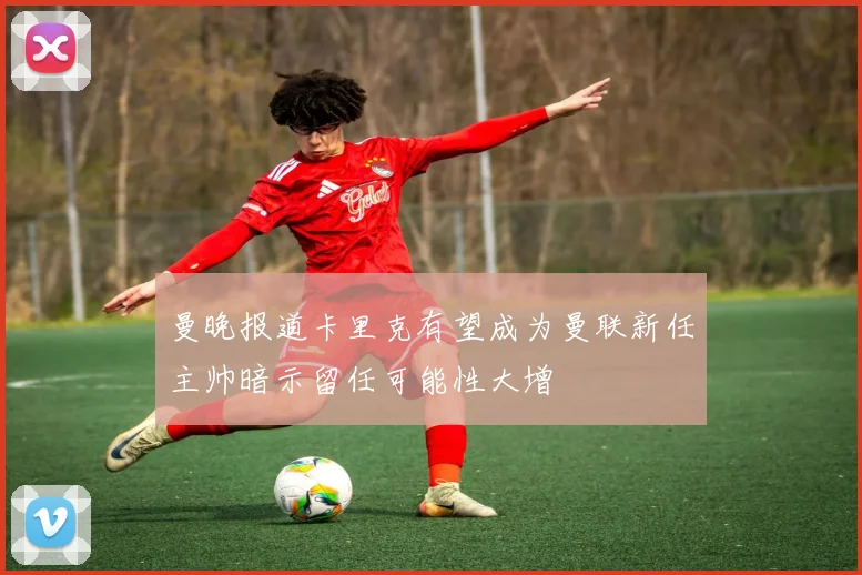 曼晚报道卡里克有望成为曼联新任主帅暗示留任可能性大增