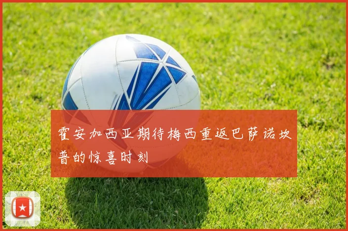 霍安加西亚期待梅西重返巴萨诺坎普的惊喜时刻