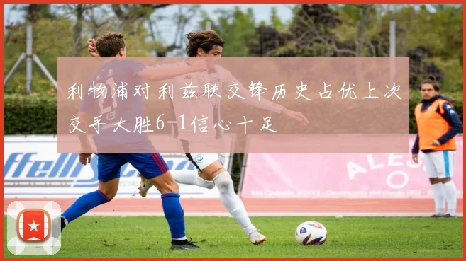 利物浦对利兹联交锋历史占优上次交手大胜6-1信心十足