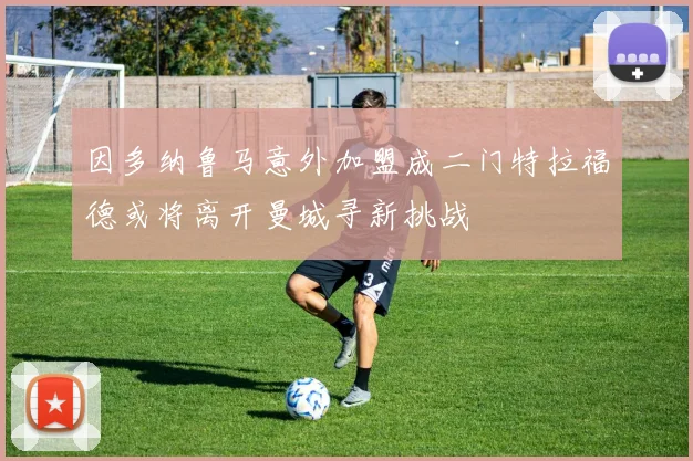 因多纳鲁马意外加盟成二门特拉福德或将离开曼城寻新挑战