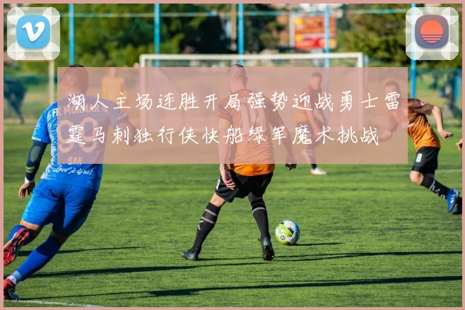湖人主场连胜开局强势迎战勇士雷霆马刺独行侠快船绿军魔术挑战