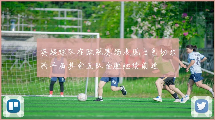 英超球队在欧冠赛场表现出色切尔西平局其余五队全胜继续前进