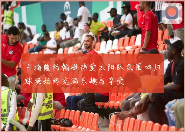卡梅隆约翰逊热爱太阳队氛围回归球场始终充满乐趣与享受