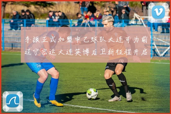 李振正式加盟中乙球队大连可为前辽宁宏运大连英博后卫新征程开启