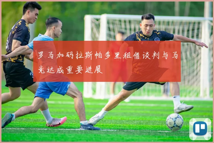 罗马加码拉斯帕多里租借谈判与马竞达成重要进展