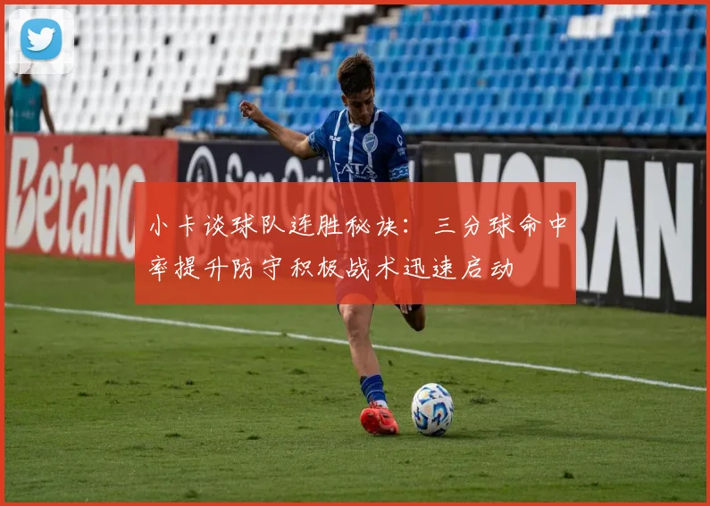 小卡谈球队连胜秘诀：三分球命中率提升防守积极战术迅速启动