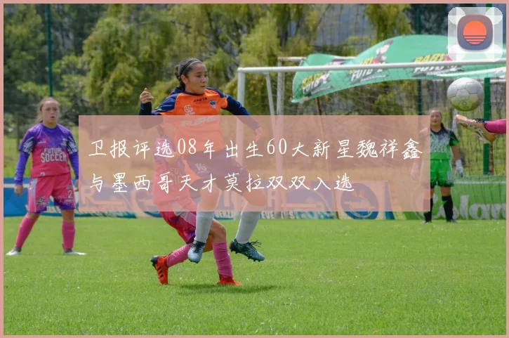 卫报评选08年出生60大新星魏祥鑫与墨西哥天才莫拉双双入选