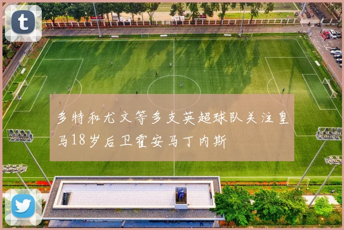 多特和尤文等多支英超球队关注皇马18岁后卫霍安马丁内斯