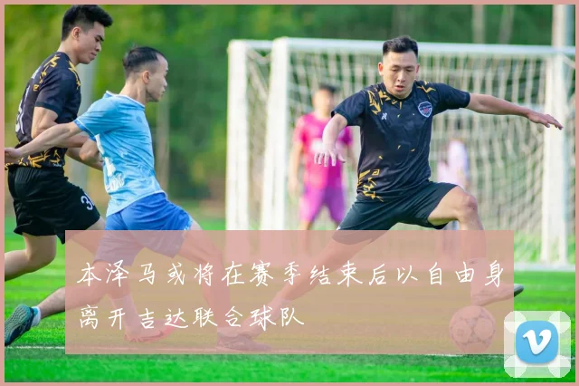 本泽马或将在赛季结束后以自由身离开吉达联合球队