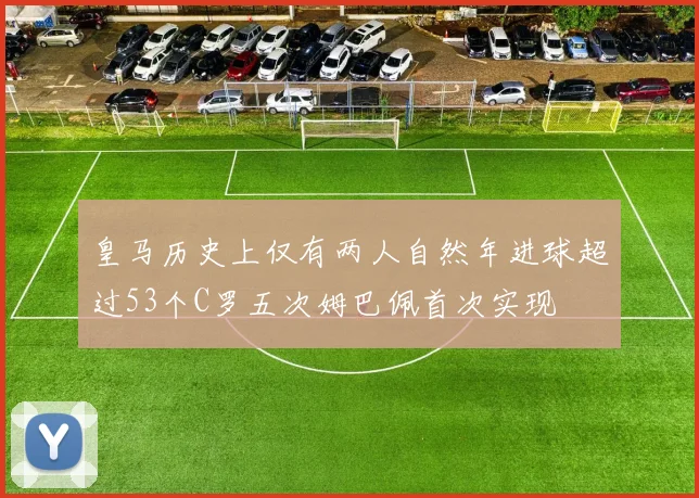 皇马历史上仅有两人自然年进球超过53个C罗五次姆巴佩首次实现