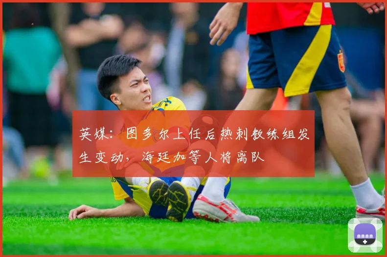 英媒：图多尔上任后热刺教练组发生变动，海廷加等人将离队