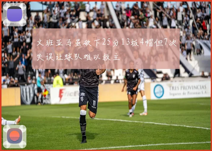 文班亚马虽砍下25分13板4帽但7次失误让球队难以救主
