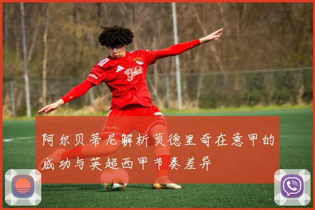 阿尔贝蒂尼解析莫德里奇在意甲的成功与英超西甲节奏差异