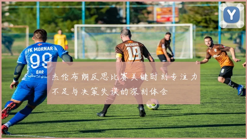 杰伦布朗反思比赛关键时刻专注力不足与决策失误的深刻体会