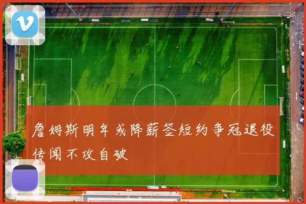 詹姆斯明年或降薪签短约争冠退役传闻不攻自破