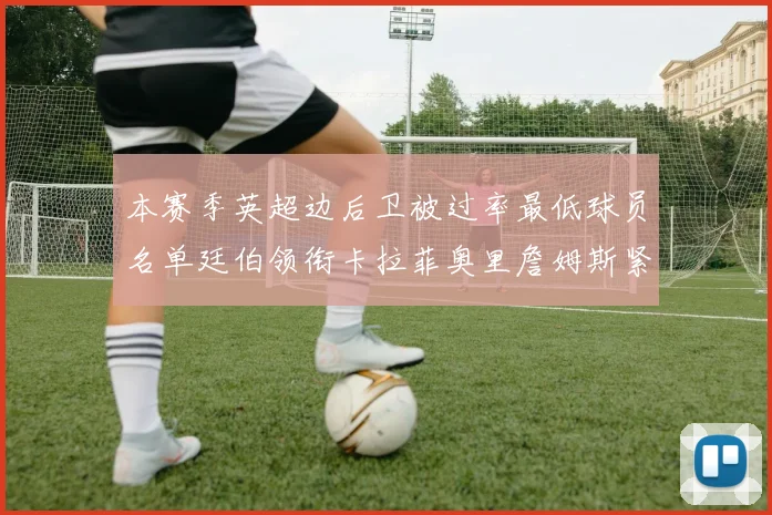 本赛季英超边后卫被过率最低球员名单廷伯领衔卡拉菲奥里詹姆斯紧随其后