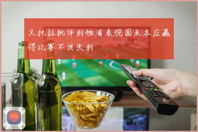 文托拉批评利物浦表现国米本应赢得比赛不该失利