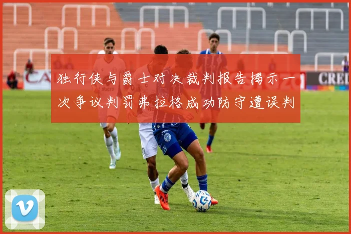 独行侠与爵士对决裁判报告揭示一次争议判罚弗拉格成功防守遭误判