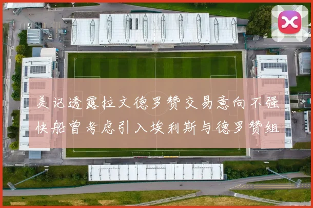 美记透露拉文德罗赞交易意向不强快船曾考虑引入埃利斯与德罗赞组合