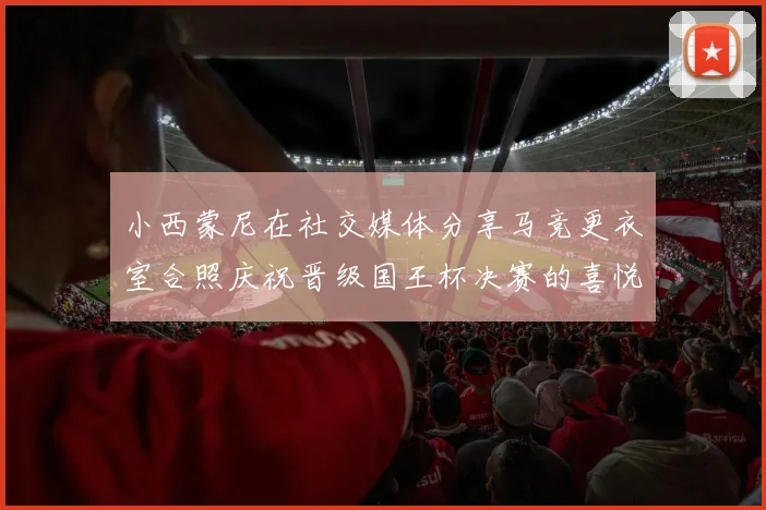 小西蒙尼在社交媒体分享马竞更衣室合照庆祝晋级国王杯决赛的喜悦时刻